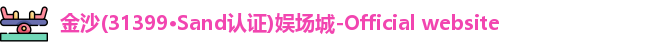 金沙(31399·Sand认证)娱场城-Official website